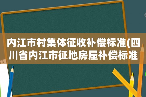 內(nèi)江市村集體征收補(bǔ)償標(biāo)準(zhǔn)(四川省內(nèi)江市征地房屋補(bǔ)償標(biāo)準(zhǔn)？)
