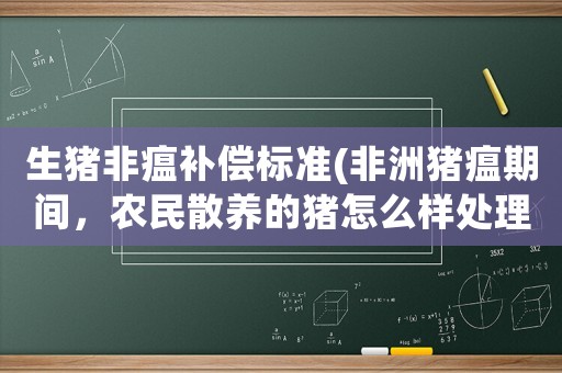 生豬非瘟補(bǔ)償標(biāo)準(zhǔn)(非洲豬瘟期間，農(nóng)民散養(yǎng)的豬怎么樣處理？國家有補(bǔ)貼嗎？)