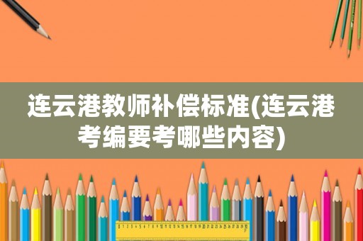 連云港教師補(bǔ)償標(biāo)準(zhǔn)(連云港考編要考哪些內(nèi)容)