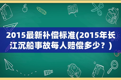 2015最新補(bǔ)償標(biāo)準(zhǔn)(2015年長(zhǎng)江沉船事故每人賠償多少？)