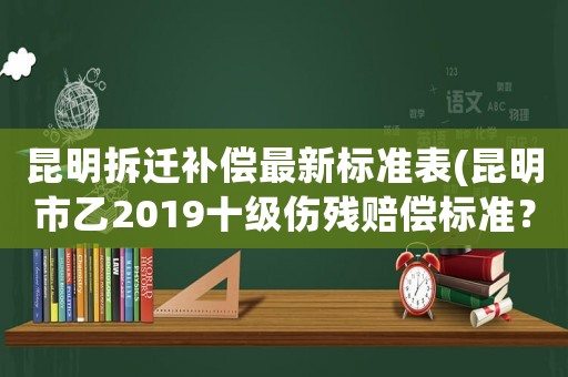 昆明拆遷補(bǔ)償最新標(biāo)準(zhǔn)表(昆明市乙2019十級傷殘賠償標(biāo)準(zhǔn)？)