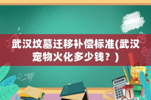 武漢墳?zāi)惯w移補(bǔ)償標(biāo)準(zhǔn)(武漢寵物火化多少錢？)