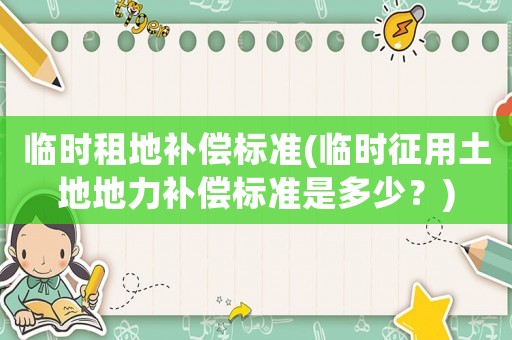 臨時(shí)租地補(bǔ)償標(biāo)準(zhǔn)(臨時(shí)征用土地地力補(bǔ)償標(biāo)準(zhǔn)是多少？)