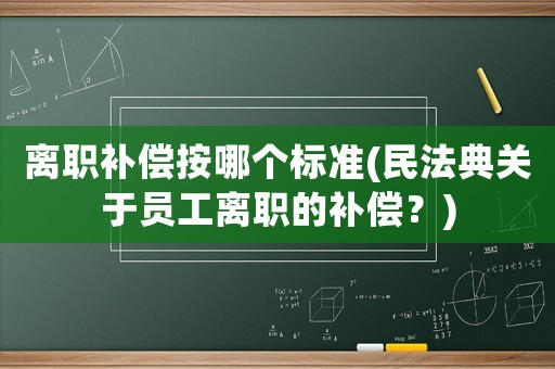 離職補償按哪個標準(民法典關(guān)于員工離職的補償？)