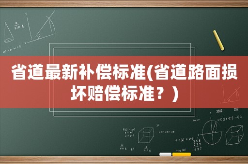 省道最新補(bǔ)償標(biāo)準(zhǔn)(省道路面損壞賠償標(biāo)準(zhǔn)？)
