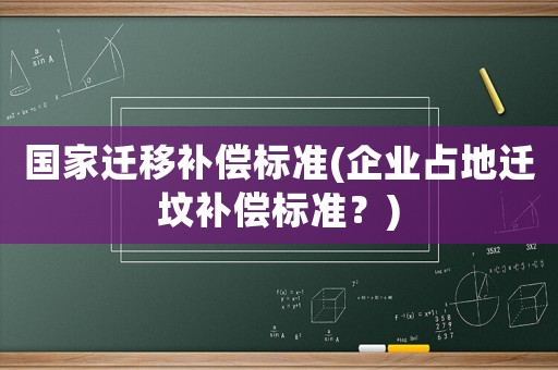 國家遷移補償標準(企業(yè)占地遷墳補償標準？)