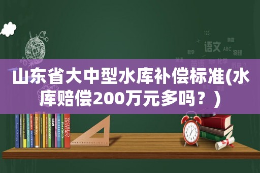 山東省大中型水庫補償標準(水庫賠償200萬元多嗎？)