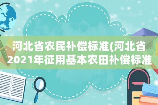 河北省農(nóng)民補償標準(河北省2021年征用基本農(nóng)田補償標準)