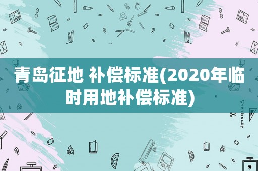 青島征地 補償標準(2020年臨時用地補償標準)