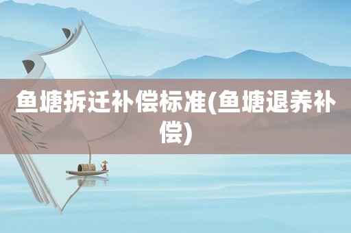 魚(yú)塘拆遷補(bǔ)償標(biāo)準(zhǔn)(魚(yú)塘退養(yǎng)補(bǔ)償)
