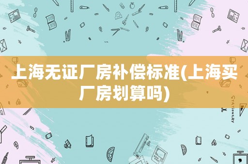 上海無(wú)證廠(chǎng)房補(bǔ)償標(biāo)準(zhǔn)(上海買(mǎi)廠(chǎng)房劃算嗎)