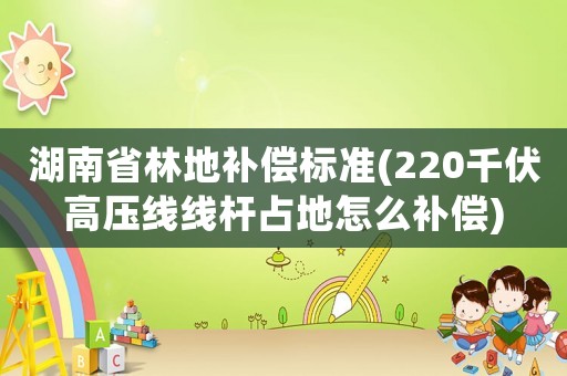 湖南省林地補(bǔ)償標(biāo)準(zhǔn)(220千伏高壓線線桿占地怎么補(bǔ)償)