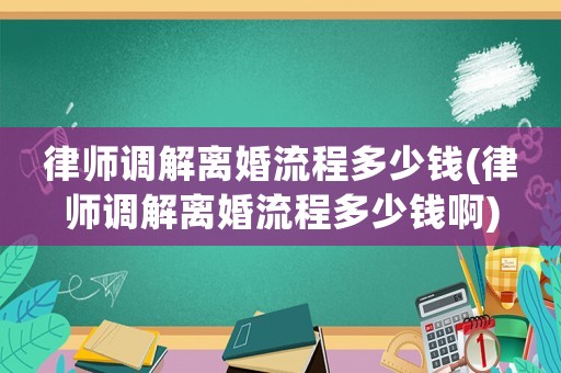 律師調(diào)解離婚流程多少錢(律師調(diào)解離婚流程多少錢啊)