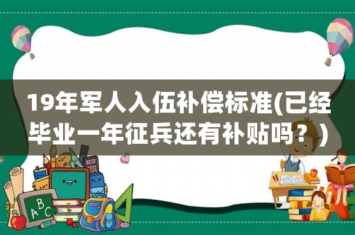 19年軍人入伍補(bǔ)償標(biāo)準(zhǔn)(已經(jīng)畢業(yè)一年征兵還有補(bǔ)貼嗎？)