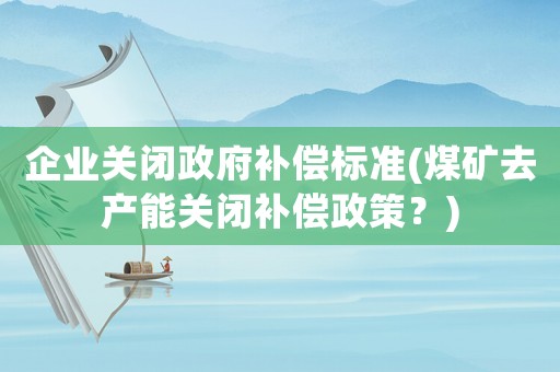 企業(yè)關(guān)閉政府補(bǔ)償標(biāo)準(zhǔn)(煤礦去產(chǎn)能關(guān)閉補(bǔ)償政策？)