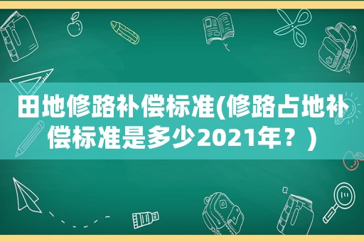田地修路補償標(biāo)準(zhǔn)(修路占地補償標(biāo)準(zhǔn)是多少2021年？)