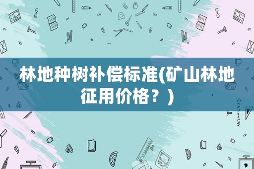 林地種樹補(bǔ)償標(biāo)準(zhǔn)(礦山林地征用價(jià)格？)