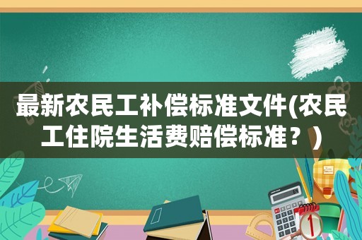 最新農(nóng)民工補(bǔ)償標(biāo)準(zhǔn)文件(農(nóng)民工住院生活費(fèi)賠償標(biāo)準(zhǔn)？)