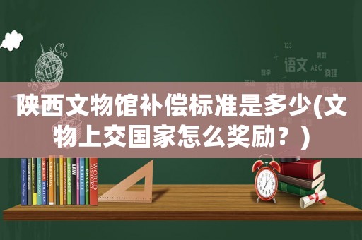 陜西文物館補(bǔ)償標(biāo)準(zhǔn)是多少(文物上交國(guó)家怎么獎(jiǎng)勵(lì)？)
