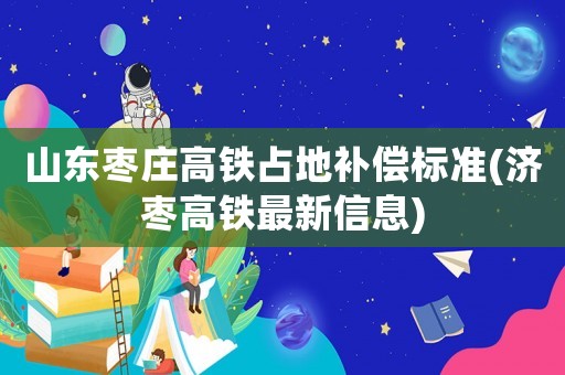 山東棗莊高鐵占地補(bǔ)償標(biāo)準(zhǔn)(濟(jì)棗高鐵最新信息)