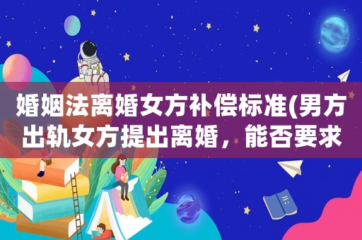 婚姻法離婚女方補(bǔ)償標(biāo)準(zhǔn)(男方出軌女方提出離婚，能否要求賠償？出軌離婚財(cái)產(chǎn)如何分配？)