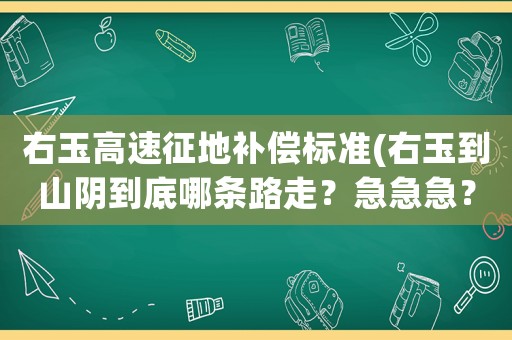 右玉高速征地補(bǔ)償標(biāo)準(zhǔn)(右玉到山陰到底哪條路走？急急急？)