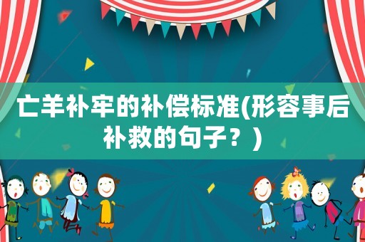 亡羊補(bǔ)牢的補(bǔ)償標(biāo)準(zhǔn)(形容事后補(bǔ)救的句子？)