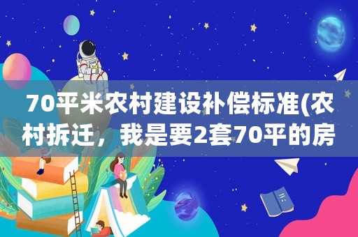 70平米農村建設補償標準(農村拆遷，我是要2套70平的房子好，還是一平3000的補償款？)