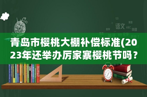 青島市櫻桃大棚補(bǔ)償標(biāo)準(zhǔn)(2023年還舉辦厲家寨櫻桃節(jié)嗎？)