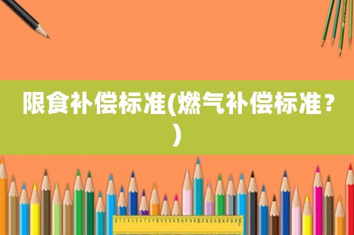 限食補(bǔ)償標(biāo)準(zhǔn)(燃?xì)庋a(bǔ)償標(biāo)準(zhǔn)？)