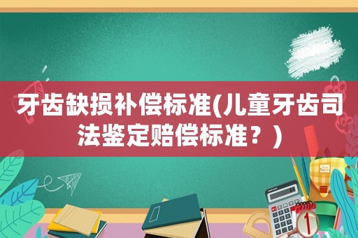 牙齒缺損補償標(biāo)準(zhǔn)(兒童牙齒司法鑒定賠償標(biāo)準(zhǔn)？)