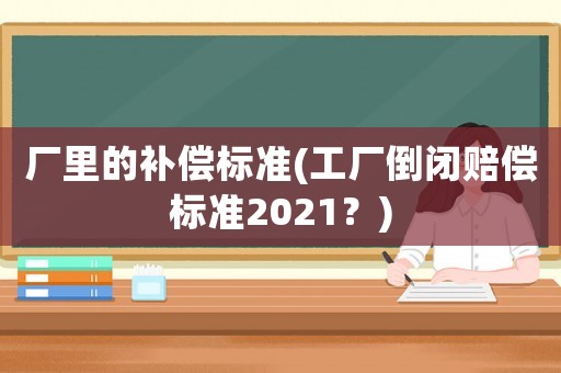 廠里的補償標(biāo)準(zhǔn)(工廠倒閉賠償標(biāo)準(zhǔn)2021？)