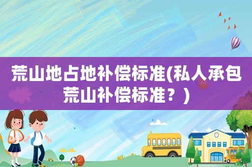 荒山地占地補(bǔ)償標(biāo)準(zhǔn)(私人承包荒山補(bǔ)償標(biāo)準(zhǔn)？)