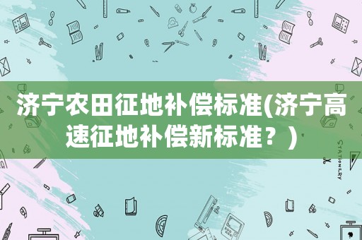 濟寧農(nóng)田征地補償標準(濟寧高速征地補償新標準？)