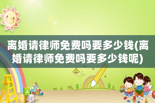 離婚請(qǐng)律師免費(fèi)嗎要多少錢(離婚請(qǐng)律師免費(fèi)嗎要多少錢呢)