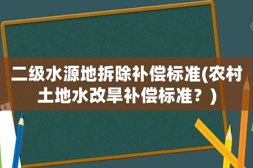 二級水源地拆除補(bǔ)償標(biāo)準(zhǔn)(農(nóng)村土地水改旱補(bǔ)償標(biāo)準(zhǔn)？)