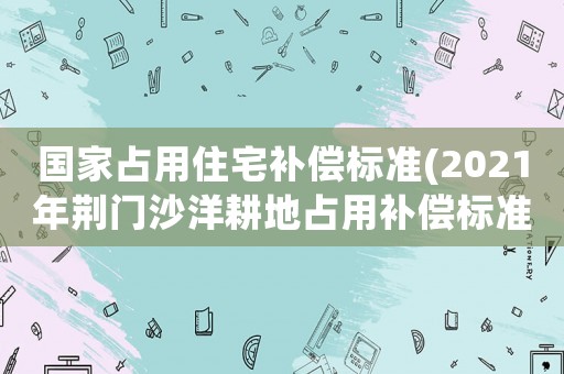 國家占用住宅補償標(biāo)準(zhǔn)(2021年荊門沙洋耕地占用補償標(biāo)準(zhǔn)？)
