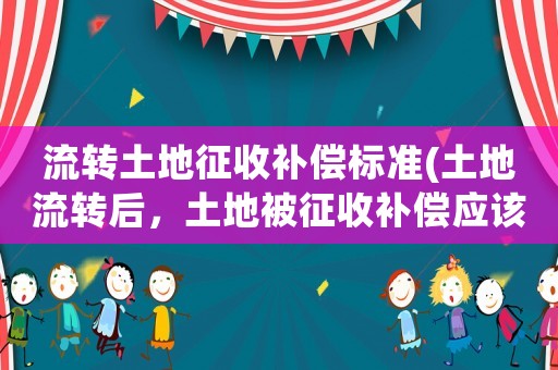流轉(zhuǎn)土地征收補(bǔ)償標(biāo)準(zhǔn)(土地流轉(zhuǎn)后，土地被征收補(bǔ)償應(yīng)該如何分配？)