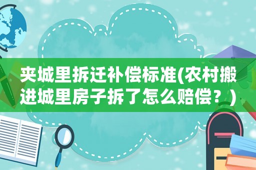夾城里拆遷補償標(biāo)準(zhǔn)(農(nóng)村搬進城里房子拆了怎么賠償？)