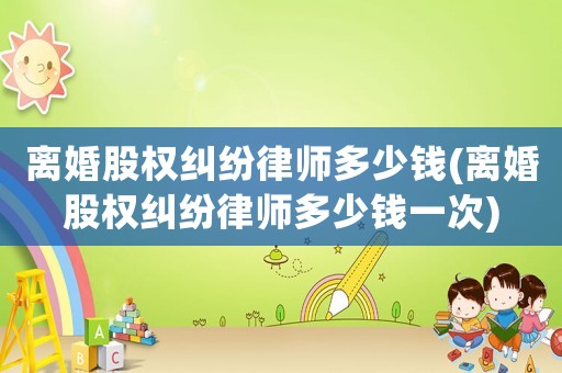 離婚股權(quán)糾紛律師多少錢(離婚股權(quán)糾紛律師多少錢一次)