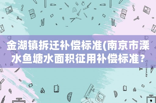 金湖鎮(zhèn)拆遷補(bǔ)償標(biāo)準(zhǔn)(南京市溧水魚塘水面積征用補(bǔ)償標(biāo)準(zhǔn)？)