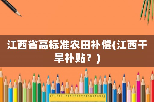 江西省高標(biāo)準(zhǔn)農(nóng)田補(bǔ)償(江西干旱補(bǔ)貼？)