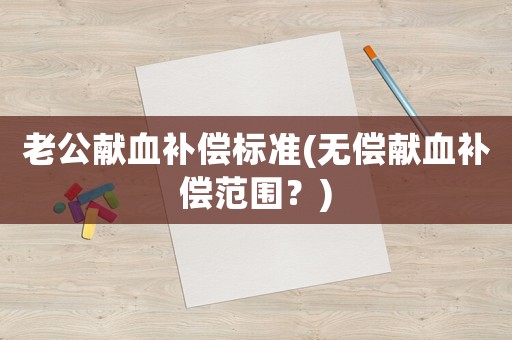 老公獻(xiàn)血補(bǔ)償標(biāo)準(zhǔn)(無(wú)償獻(xiàn)血補(bǔ)償范圍？)