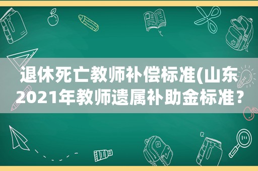 退休死亡教師補(bǔ)償標(biāo)準(zhǔn)(山東2021年教師遺屬補(bǔ)助金標(biāo)準(zhǔn)？)