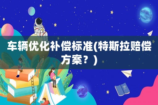 車輛優(yōu)化補(bǔ)償標(biāo)準(zhǔn)(特斯拉賠償方案？)