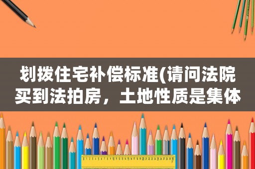 劃撥住宅補償標準(請問法院買到法拍房，土地性質是集體劃撥，以后要拆遷怎么補貼？)