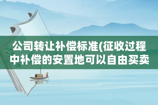 公司轉(zhuǎn)讓補(bǔ)償標(biāo)準(zhǔn)(征收過(guò)程中補(bǔ)償?shù)陌仓玫乜梢宰杂少I賣嗎？)