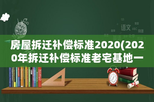 房屋拆遷補償標準2020(2020年拆遷補償標準老宅基地一平米對換多少平米？)