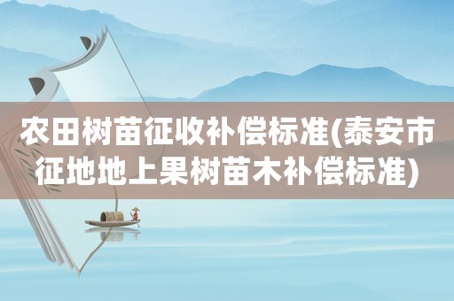農(nóng)田樹苗征收補(bǔ)償標(biāo)準(zhǔn)(泰安市征地地上果樹苗木補(bǔ)償標(biāo)準(zhǔn))