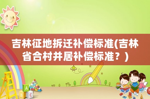 吉林征地拆遷補償標準(吉林省合村并居補償標準？)